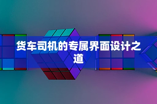 货车司机的专属界面设计之道