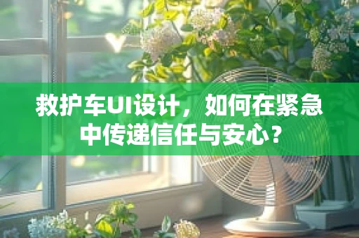 救护车UI设计，如何在紧急中传递信任与安心？