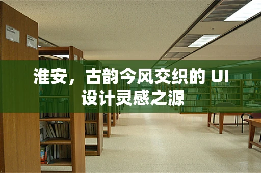 淮安，古韵今风交织的 UI 设计灵感之源