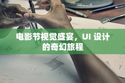 电影节视觉盛宴，UI 设计的奇幻旅程