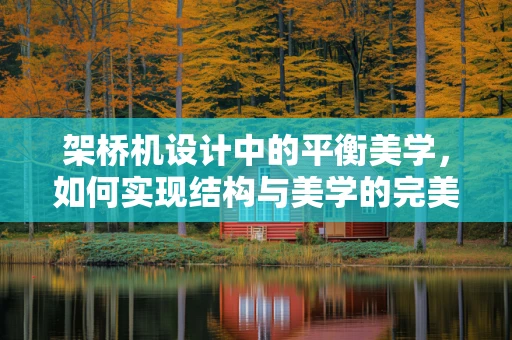 架桥机设计中的平衡美学，如何实现结构与美学的完美融合？