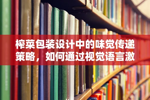 榨菜包装设计中的味觉传递策略，如何通过视觉语言激发食欲？