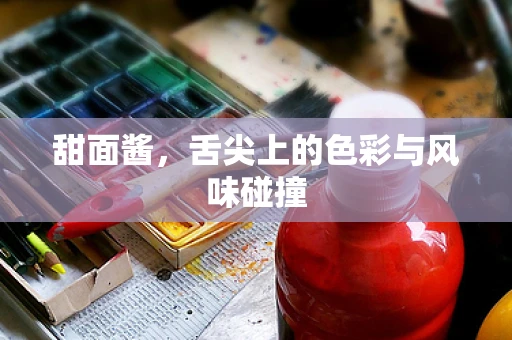 甜面酱，舌尖上的色彩与风味碰撞