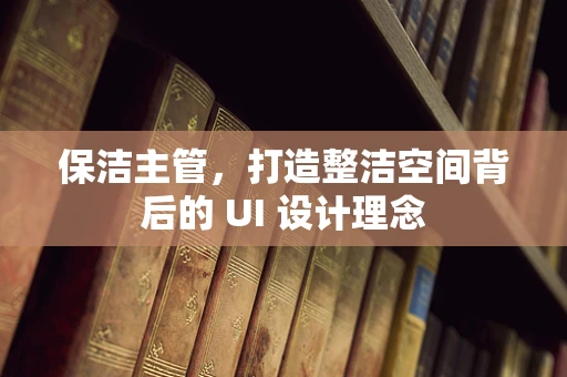 保洁主管，打造整洁空间背后的 UI 设计理念