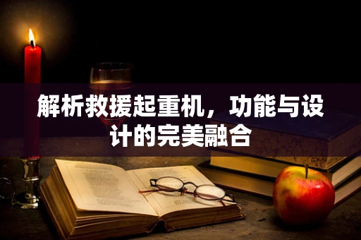 解析救援起重机，功能与设计的完美融合