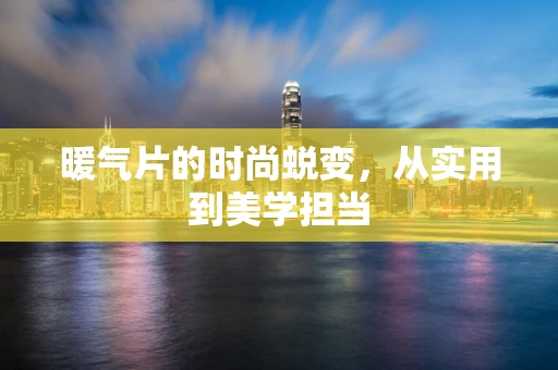 暖气片的时尚蜕变，从实用到美学担当