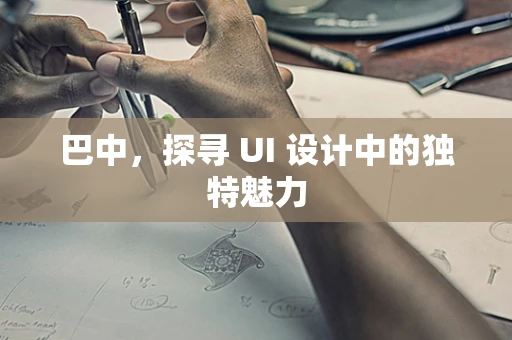 巴中，探寻 UI 设计中的独特魅力