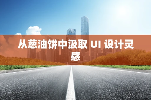 从葱油饼中汲取 UI 设计灵感
