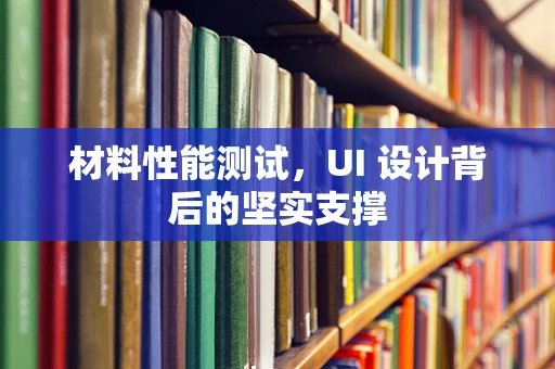 材料性能测试，UI 设计背后的坚实支撑