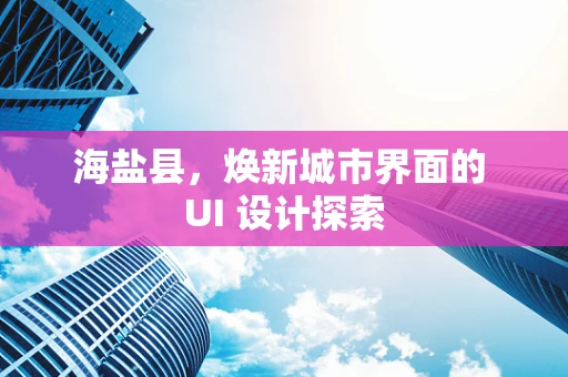 海盐县，焕新城市界面的 UI 设计探索