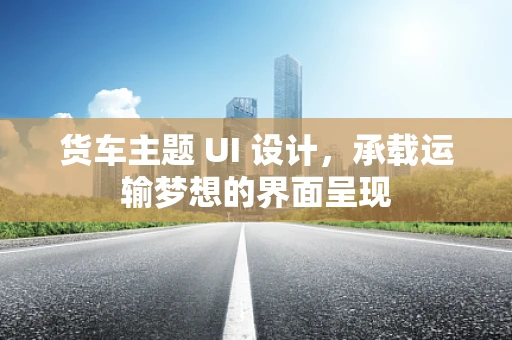 货车主题 UI 设计，承载运输梦想的界面呈现