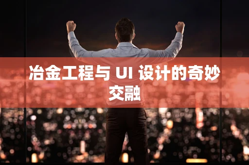 冶金工程与 UI 设计的奇妙交融