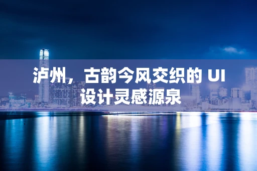 泸州，古韵今风交织的 UI 设计灵感源泉