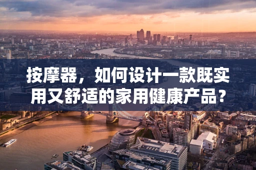 按摩器，如何设计一款既实用又舒适的家用健康产品？