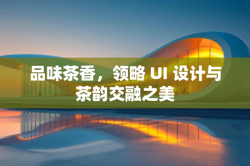 品味茶香，领略 UI 设计与茶韵交融之美