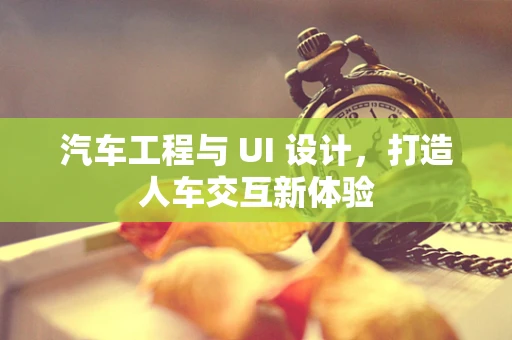 汽车工程与 UI 设计，打造人车交互新体验