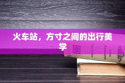 火车站，方寸之间的出行美学