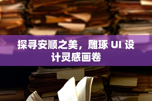 探寻安顺之美，雕琢 UI 设计灵感画卷