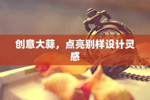 创意大蒜，点亮别样设计灵感