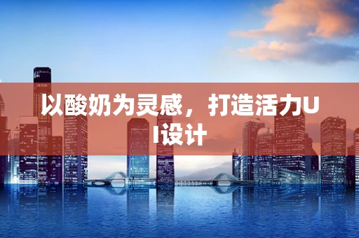 以酸奶为灵感，打造活力UI设计