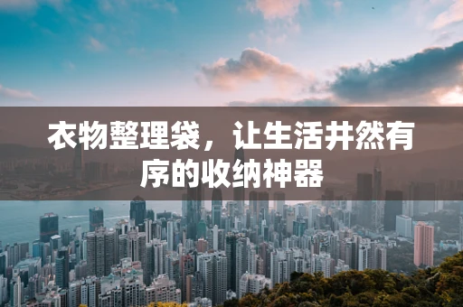 衣物整理袋，让生活井然有序的收纳神器