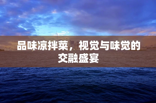 品味凉拌菜，视觉与味觉的交融盛宴